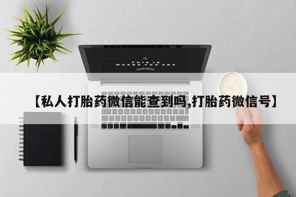 哪里有打胎药购买【私人打胎药微信能查到吗,打胎药微信号】