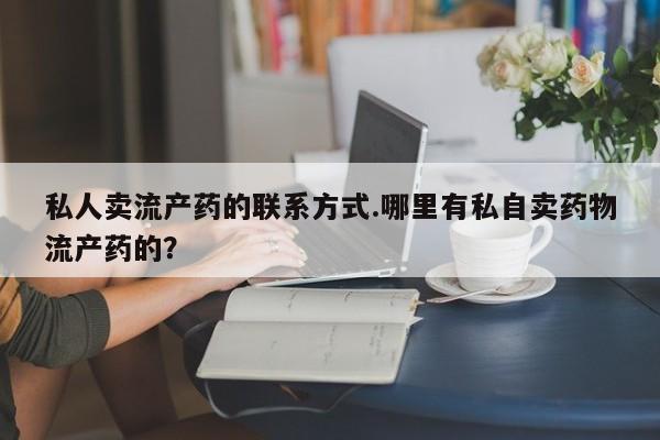 哪里有打胎药购买私人卖流产药的联系方式.哪里有私自卖药物流产药的？