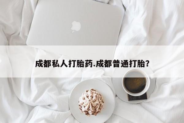 哪里有打胎药购买成都私人打胎药.成都普通打胎？