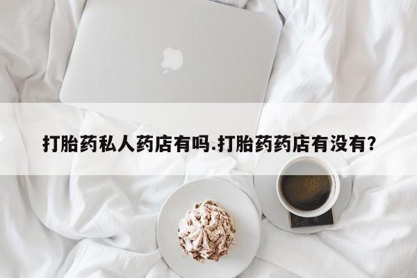 哪里有打胎药购买打胎药私人药店有吗.打胎药药店有没有？