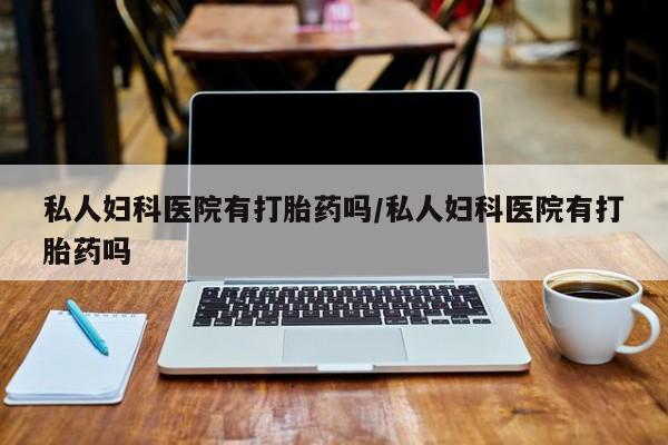 哪里有打胎药购买私人妇科医院有打胎药吗/私人妇科医院有打胎药吗