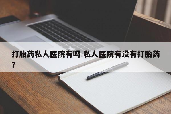 哪里有打胎药购买打胎药私人医院有吗.私人医院有没有打胎药？