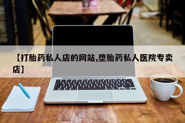 哪里有打胎药购买【打胎药私人店的网站,堕胎药私人医院专卖店】