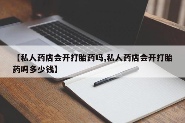 哪里有打胎药购买【私人药店会开打胎药吗,私人药店会开打胎药吗多少钱】