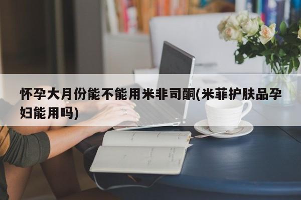 哪里有打胎药购买怀孕大月份能不能用米非司酮(米菲护肤品孕妇能用吗)