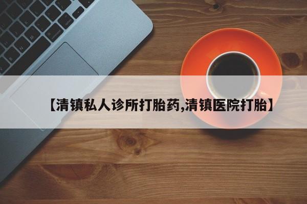 哪里有打胎药购买【清镇私人诊所打胎药,清镇医院打胎】