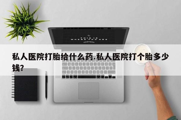 哪里有打胎药购买私人医院打胎给什么药.私人医院打个胎多少钱？