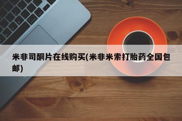 哪里有打胎药购买米非司酮片在线购买(米非米索打胎药全国包邮)