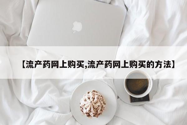 哪里有打胎药购买【流产药网上购买,流产药网上购买的方法】