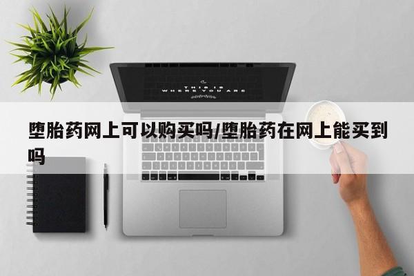 哪里有打胎药购买堕胎药网上可以购买吗/堕胎药在网上能买到吗
