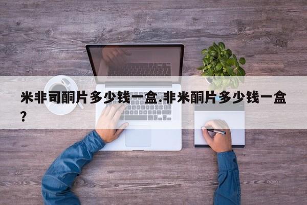 哪里有打胎药购买米非司酮片多少钱一盒.非米酮片多少钱一盒？