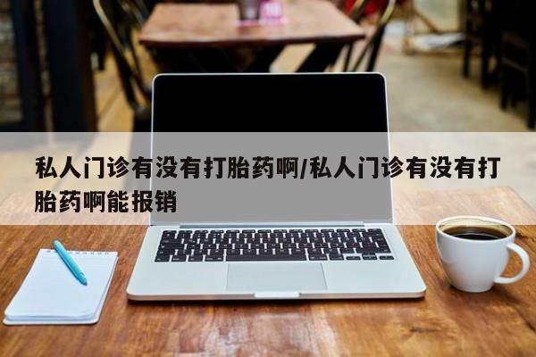 哪里有打胎药购买私人门诊有没有打胎药啊/私人门诊有没有打胎药啊能报销