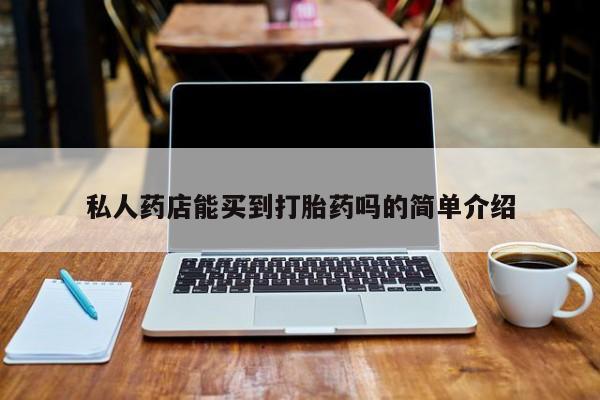 哪里有打胎药购买私人药店能买到打胎药吗的简单介绍