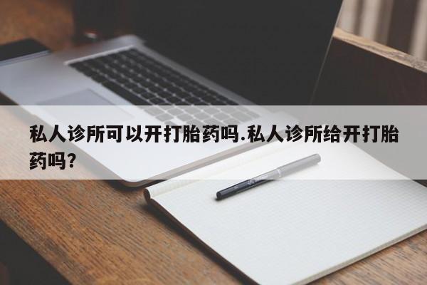 哪里有打胎药购买私人诊所可以开打胎药吗.私人诊所给开打胎药吗？