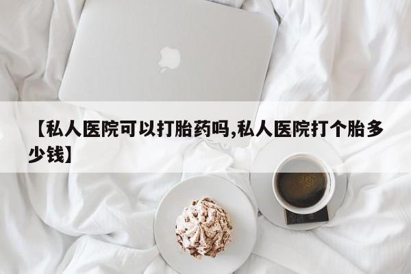 哪里有打胎药购买【私人医院可以打胎药吗,私人医院打个胎多少钱】