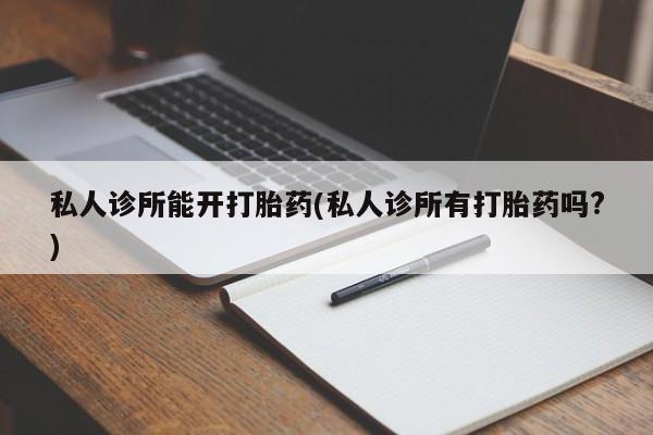 哪里有打胎药购买私人诊所能开打胎药(私人诊所有打胎药吗?)