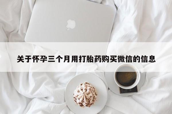 哪里有打胎药购买关于怀孕三个月用打胎药购买微信的信息