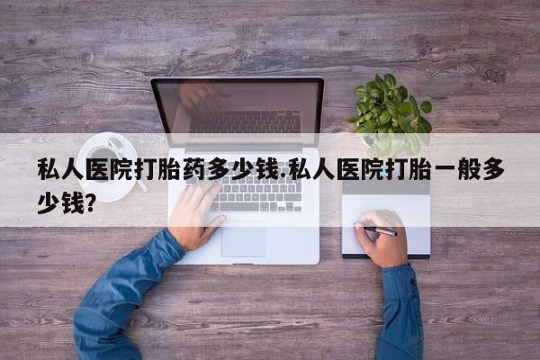 哪里有打胎药购买私人医院打胎药多少钱.私人医院打胎一般多少钱？