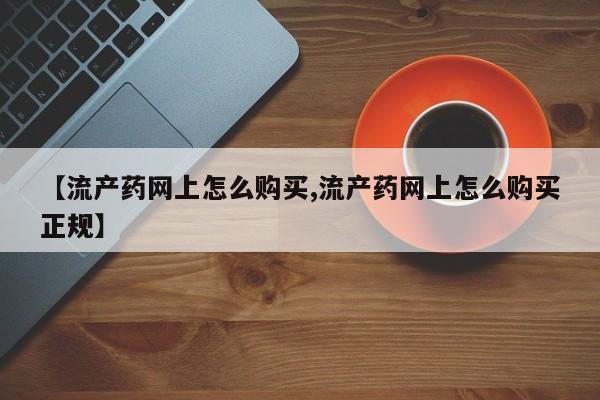 哪里有打胎药购买【流产药网上怎么购买,流产药网上怎么购买正规】