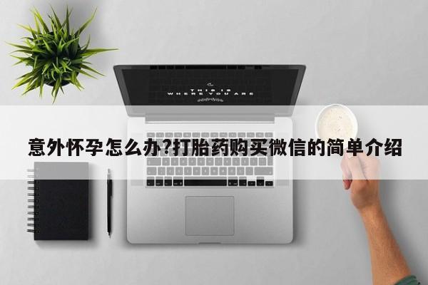 哪里有打胎药购买意外怀孕怎么办?打胎药购买微信的简单介绍