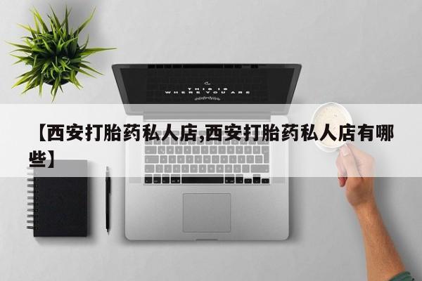哪里有打胎药购买【西安打胎药私人店,西安打胎药私人店有哪些】