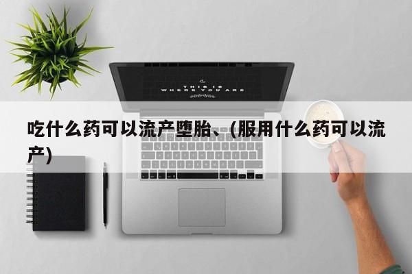 哪里有打胎药购买吃什么药可以流产堕胎、(服用什么药可以流产)