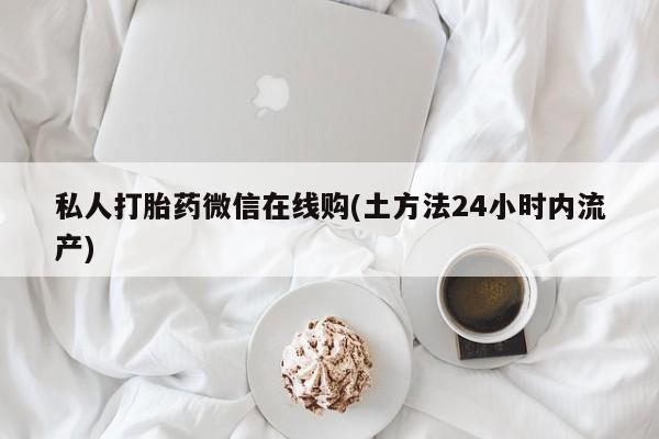 哪里有打胎药购买私人打胎药微信在线购(土方法24小时内流产)