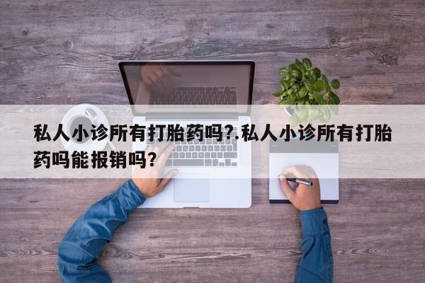 哪里有打胎药购买私人小诊所有打胎药吗?.私人小诊所有打胎药吗能报销吗？
