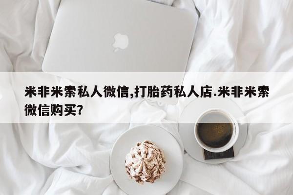 哪里有打胎药购买米非米索私人微信,打胎药私人店.米非米索微信购买？