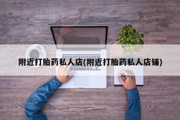 哪里有打胎药购买附近打胎药私人店(附近打胎药私人店铺)