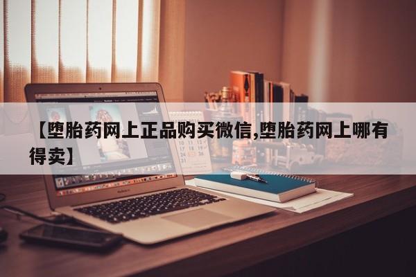 哪里有打胎药购买【堕胎药网上正品购买微信,堕胎药网上哪有得卖】