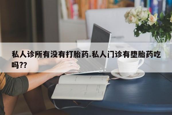 哪里有打胎药购买私人诊所有没有打胎药.私人门诊有堕胎药吃吗?？