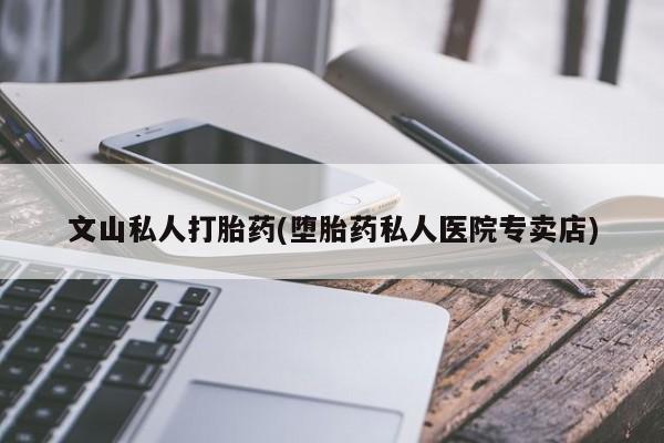 哪里有打胎药购买文山私人打胎药(堕胎药私人医院专卖店)