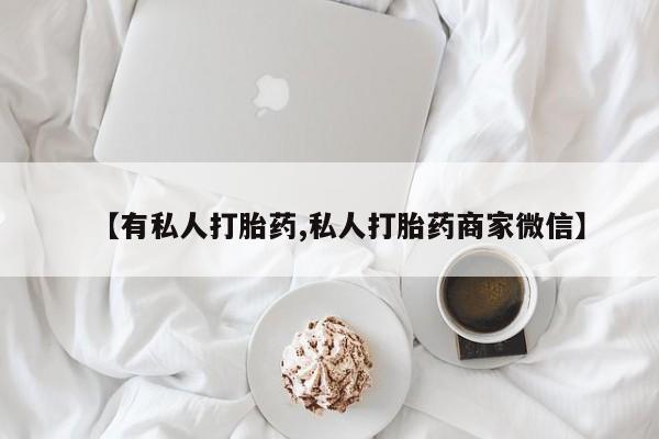 哪里有打胎药购买【有私人打胎药,私人打胎药商家微信】