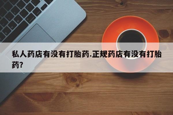 哪里有打胎药购买私人药店有没有打胎药.正规药店有没有打胎药？